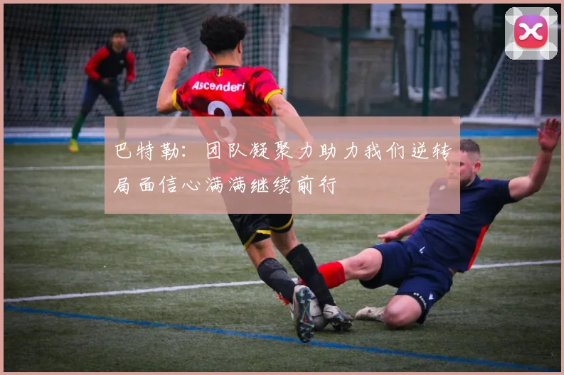巴特勒：团队凝聚力助力我们逆转局面信心满满继续前行