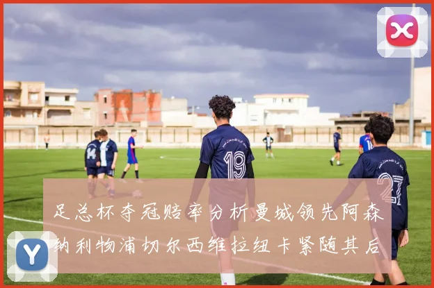 足总杯夺冠赔率分析曼城领先阿森纳利物浦切尔西维拉纽卡紧随其后