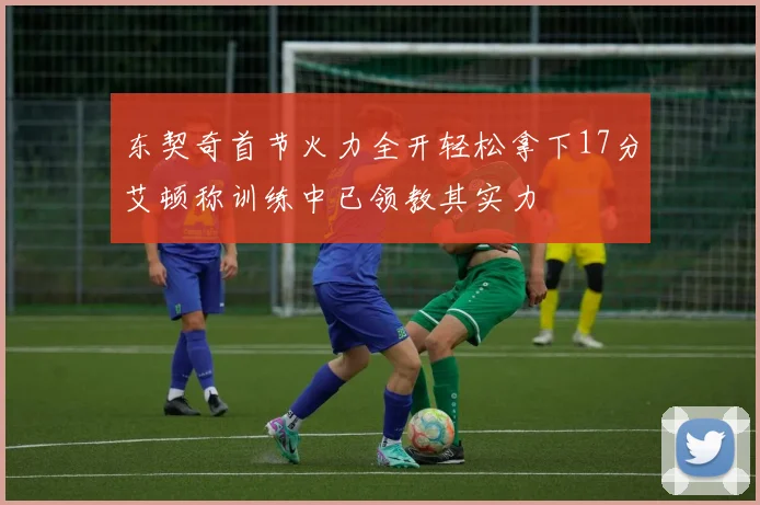 东契奇首节火力全开轻松拿下17分艾顿称训练中已领教其实力