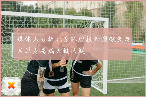 媒体人分析北京队短板外援缺失与后卫身高成关键问题