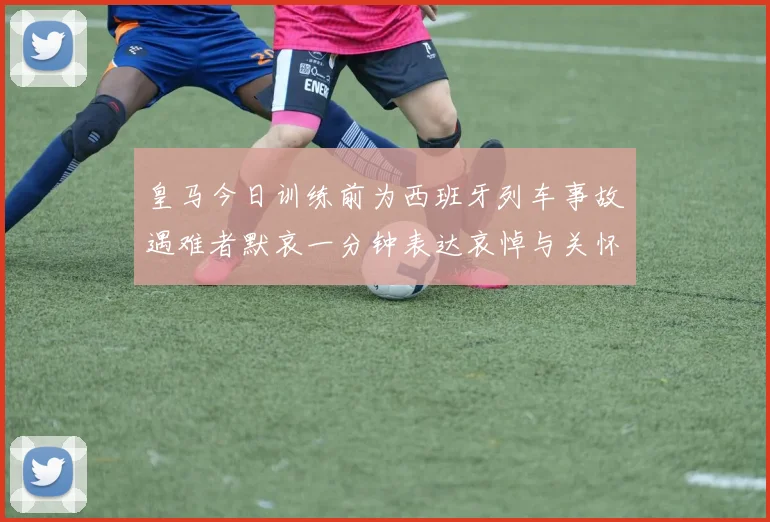 皇马今日训练前为西班牙列车事故遇难者默哀一分钟表达哀悼与关怀