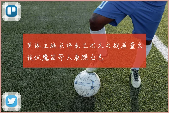 罗体主编点评米兰尤文之战质量欠佳仅魔笛等人表现出色