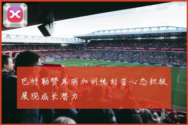 巴特勒赞库明加训练刻苦心态积极展现成长潜力