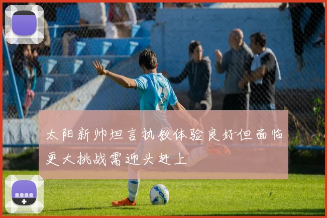太阳新帅坦言执教体验良好但面临更大挑战需迎头赶上
