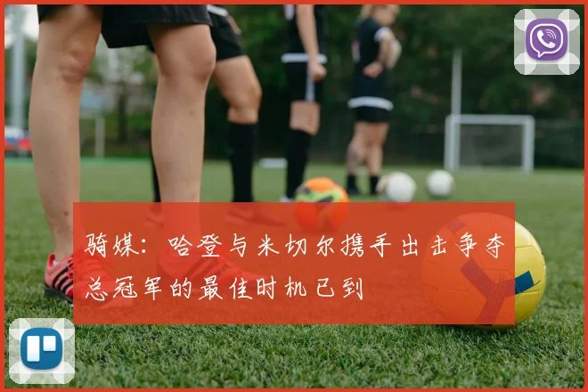 骑媒：哈登与米切尔携手出击争夺总冠军的最佳时机已到