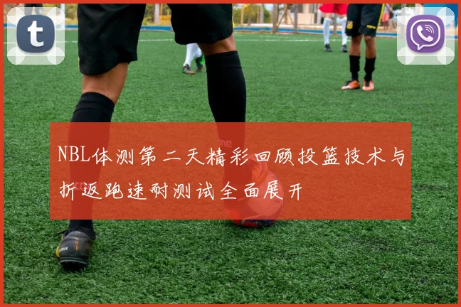 NBL体测第二天精彩回顾投篮技术与折返跑速耐测试全面展开