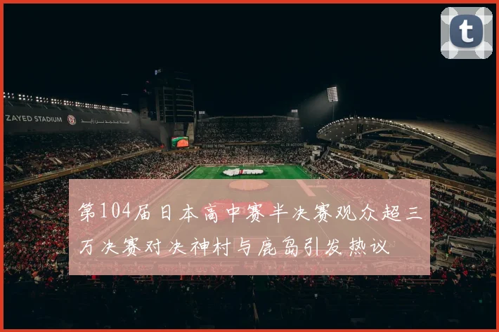 第104届日本高中赛半决赛观众超三万决赛对决神村与鹿岛引发热议