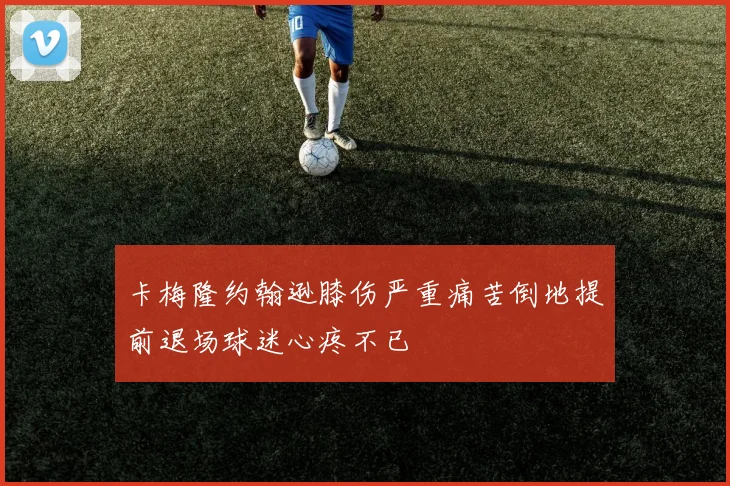 卡梅隆约翰逊膝伤严重痛苦倒地提前退场球迷心疼不已