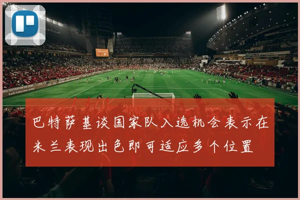 巴特萨基谈国家队入选机会表示在米兰表现出色即可适应多个位置