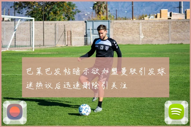 巴莱巴发帖暗示欲加盟曼联引发球迷热议后迅速删除引关注