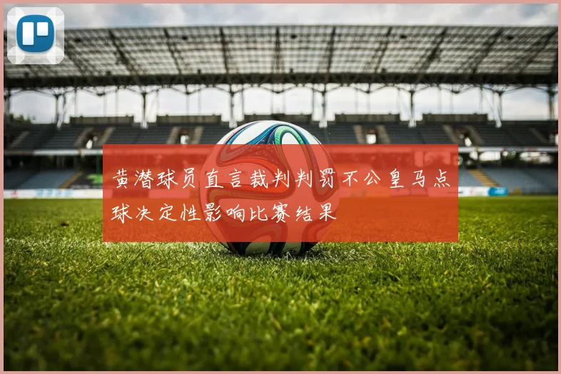 黄潜球员直言裁判判罚不公皇马点球决定性影响比赛结果