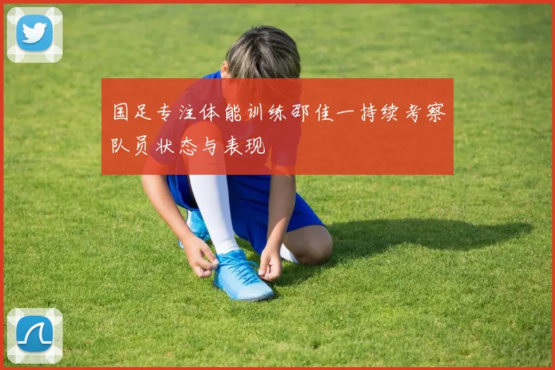 国足专注体能训练邵佳一持续考察队员状态与表现