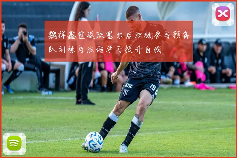 魏祥鑫重返欧塞尔后积极参与预备队训练与法语学习提升自我