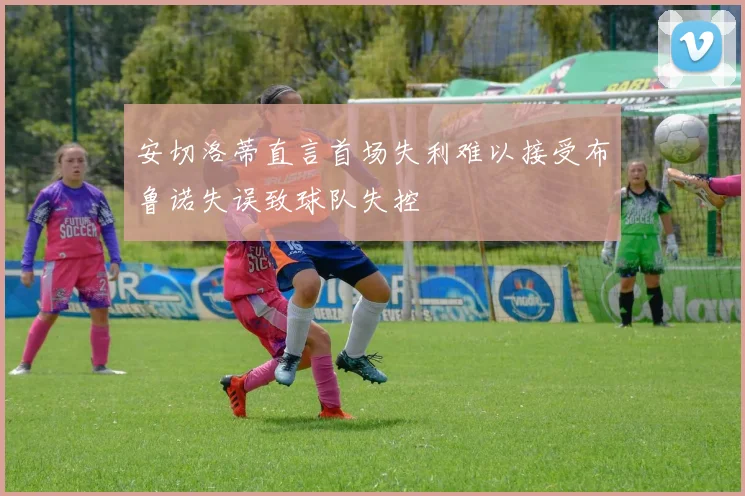 安切洛蒂直言首场失利难以接受布鲁诺失误致球队失控