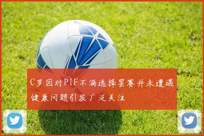 C罗因对PIF不满选择罢赛并未遭遇健康问题引发广泛关注