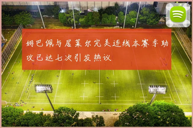 姆巴佩与居莱尔完美连线本赛季助攻已达七次引发热议