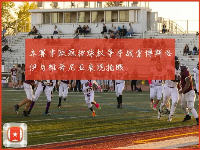 本赛季欧冠控球权争夺战索博斯洛伊与维蒂尼亚表现抢眼