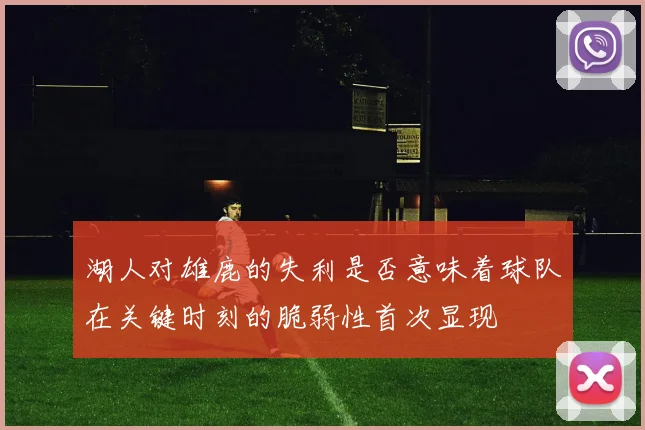 湖人对雄鹿的失利是否意味着球队在关键时刻的脆弱性首次显现