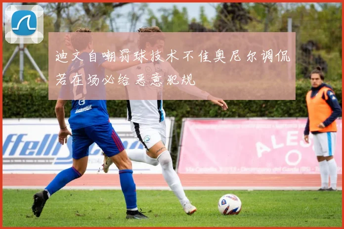 迪文自嘲罚球技术不佳奥尼尔调侃若在场必给恶意犯规