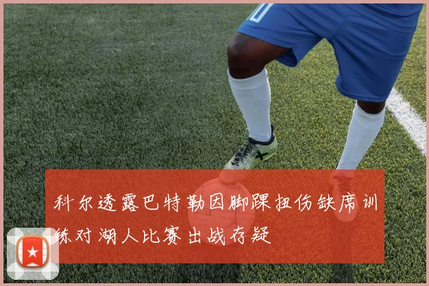 科尔透露巴特勒因脚踝扭伤缺席训练对湖人比赛出战存疑