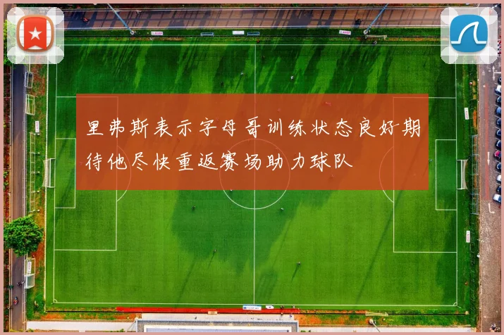 里弗斯表示字母哥训练状态良好期待他尽快重返赛场助力球队