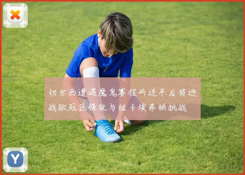 切尔西遭遇魔鬼赛程两连平后将迎战欧冠区强敌与纽卡埃弗顿挑战