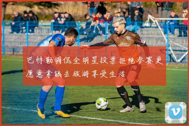 巴特勒调侃全明星投票拒绝参赛更愿意拿钱去旅游享受生活