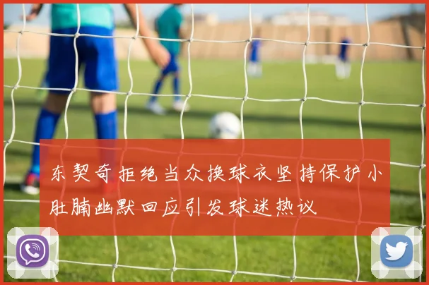东契奇拒绝当众换球衣坚持保护小肚腩幽默回应引发球迷热议