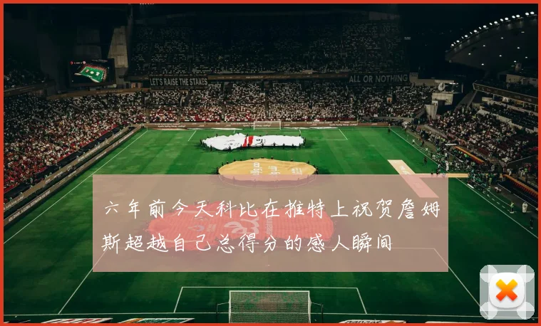 六年前今天科比在推特上祝贺詹姆斯超越自己总得分的感人瞬间