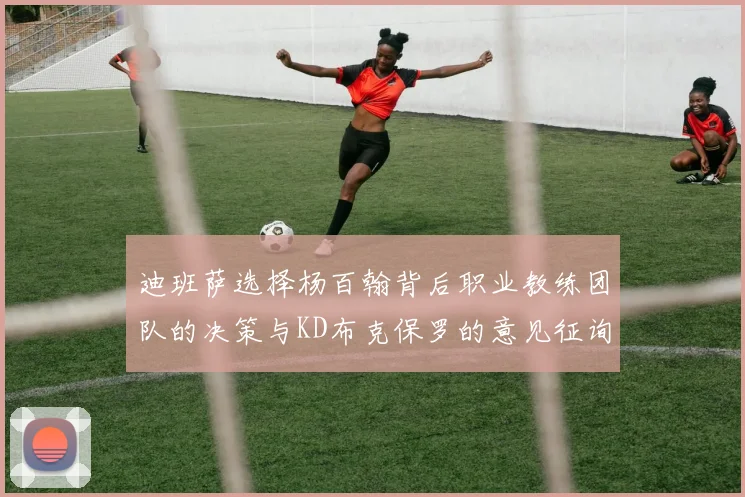 迪班萨选择杨百翰背后职业教练团队的决策与KD布克保罗的意见征询