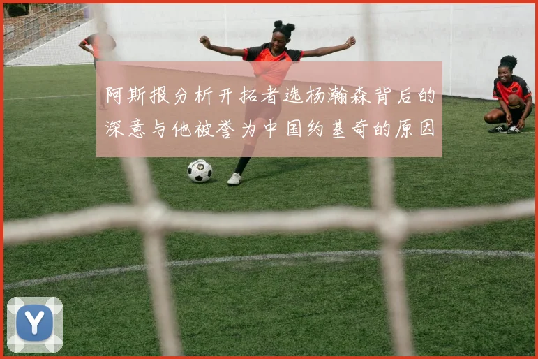 阿斯报分析开拓者选杨瀚森背后的深意与他被誉为中国约基奇的原因