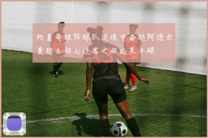 约基奇缺阵球队逆境中奋起阿德尔曼称东部七连客之旅成果丰硕