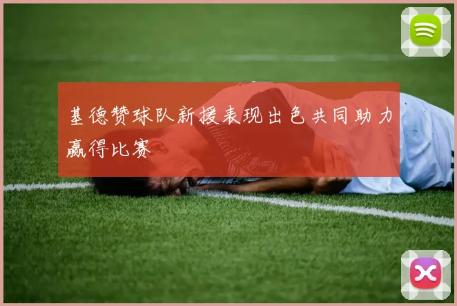 基德赞球队新援表现出色共同助力赢得比赛