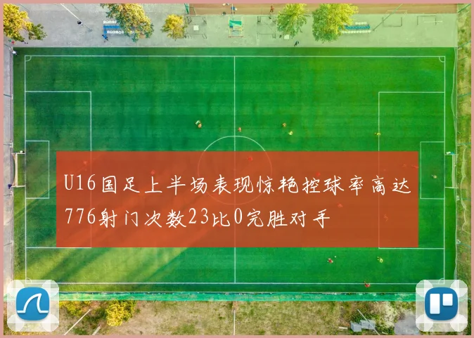 U16国足上半场表现惊艳控球率高达776射门次数23比0完胜对手