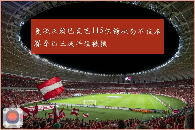 曼联求购巴莱巴115亿镑状态不佳本赛季已三次半场被换