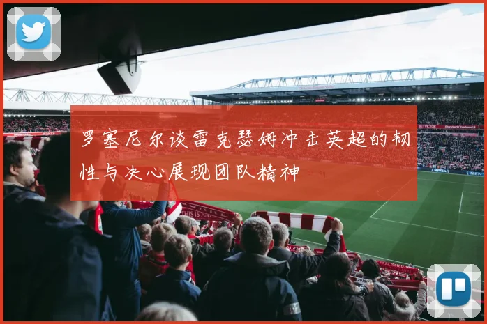 罗塞尼尔谈雷克瑟姆冲击英超的韧性与决心展现团队精神