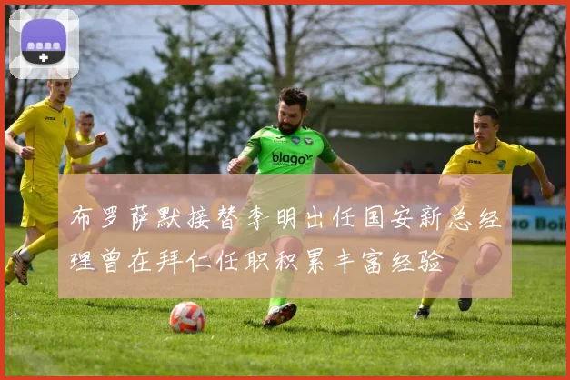 布罗萨默接替李明出任国安新总经理曾在拜仁任职积累丰富经验