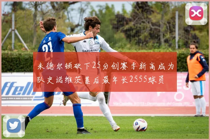 米德尔顿砍下25分创赛季新高成为队史诺维茨基后最年长2555球员