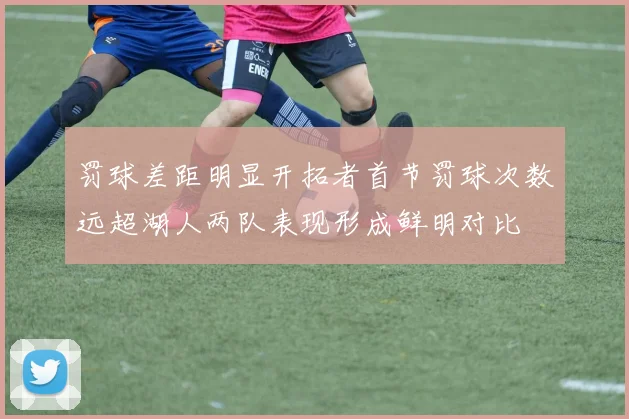 罚球差距明显开拓者首节罚球次数远超湖人两队表现形成鲜明对比