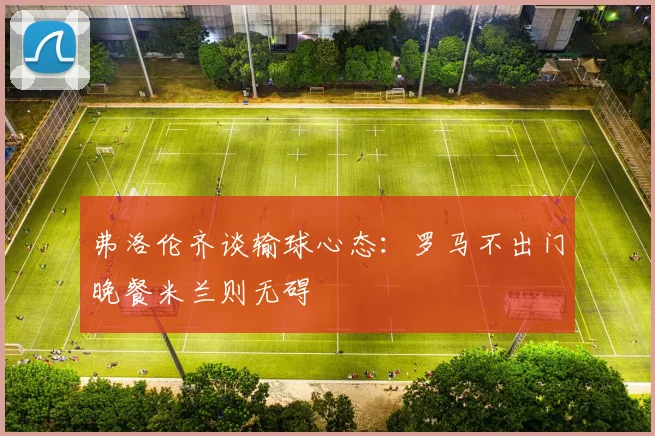 弗洛伦齐谈输球心态：罗马不出门晚餐米兰则无碍