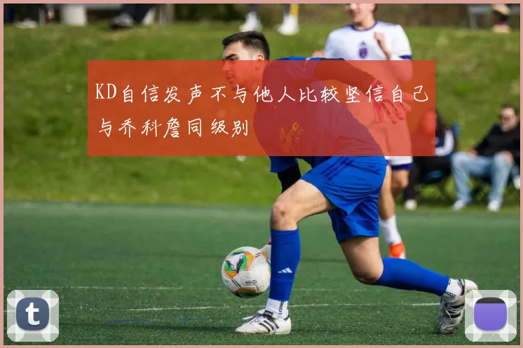 KD自信发声不与他人比较坚信自己与乔科詹同级别