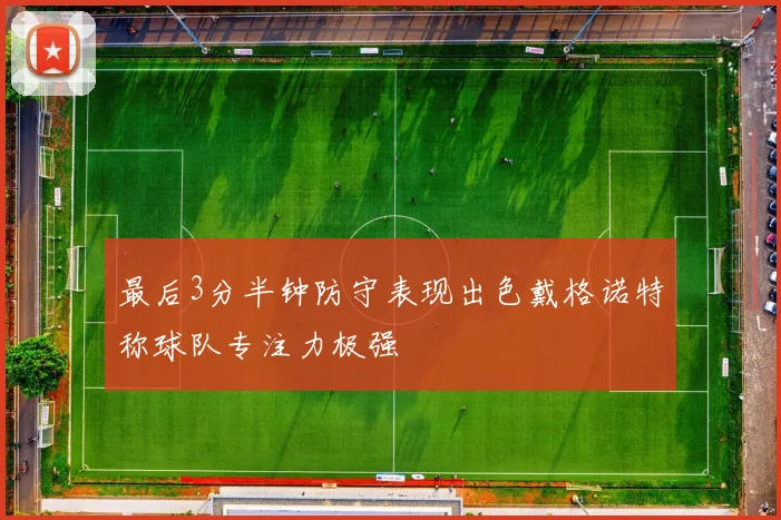 最后3分半钟防守表现出色戴格诺特称球队专注力极强