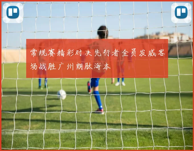 常规赛精彩对决先行者全员发威客场战胜广州朗肽海本