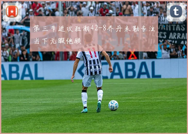 第三节进攻狂潮42-8乔丹米勒专注当下无暇他顾