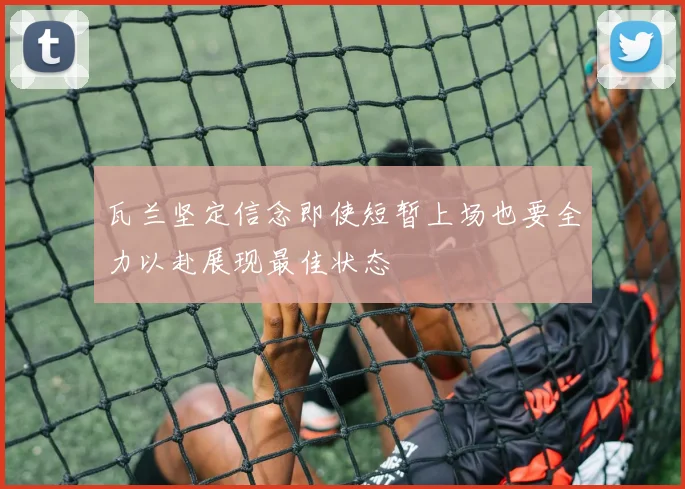 瓦兰坚定信念即使短暂上场也要全力以赴展现最佳状态