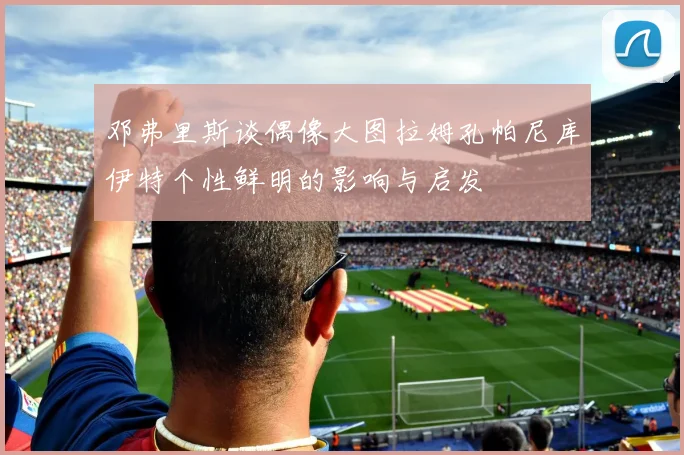 邓弗里斯谈偶像大图拉姆孔帕尼库伊特个性鲜明的影响与启发