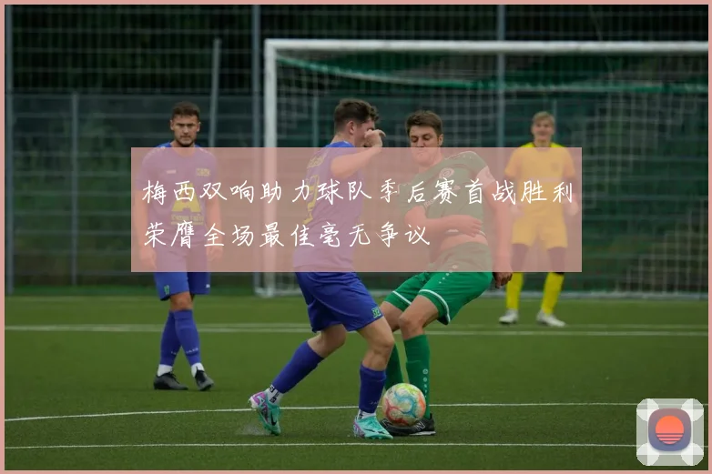 梅西双响助力球队季后赛首战胜利荣膺全场最佳毫无争议