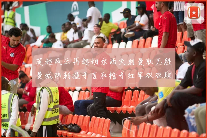 英超风云再起切尔西失利曼联无胜曼城热刺握手言和枪手红军双双取胜