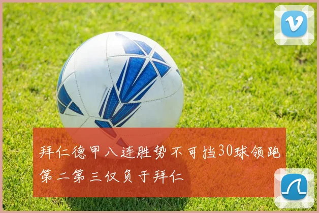 拜仁德甲八连胜势不可挡30球领跑第二第三仅负于拜仁