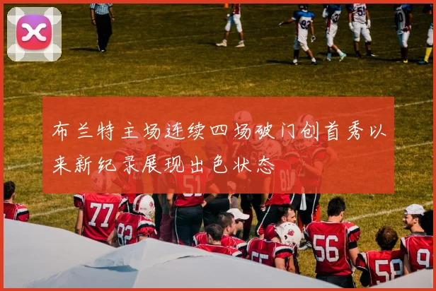 布兰特主场连续四场破门创首秀以来新纪录展现出色状态